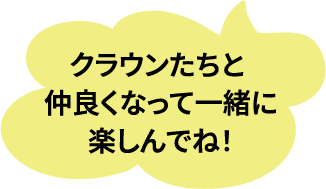 クラウンたちと仲良くなって一緒に楽しんでね!